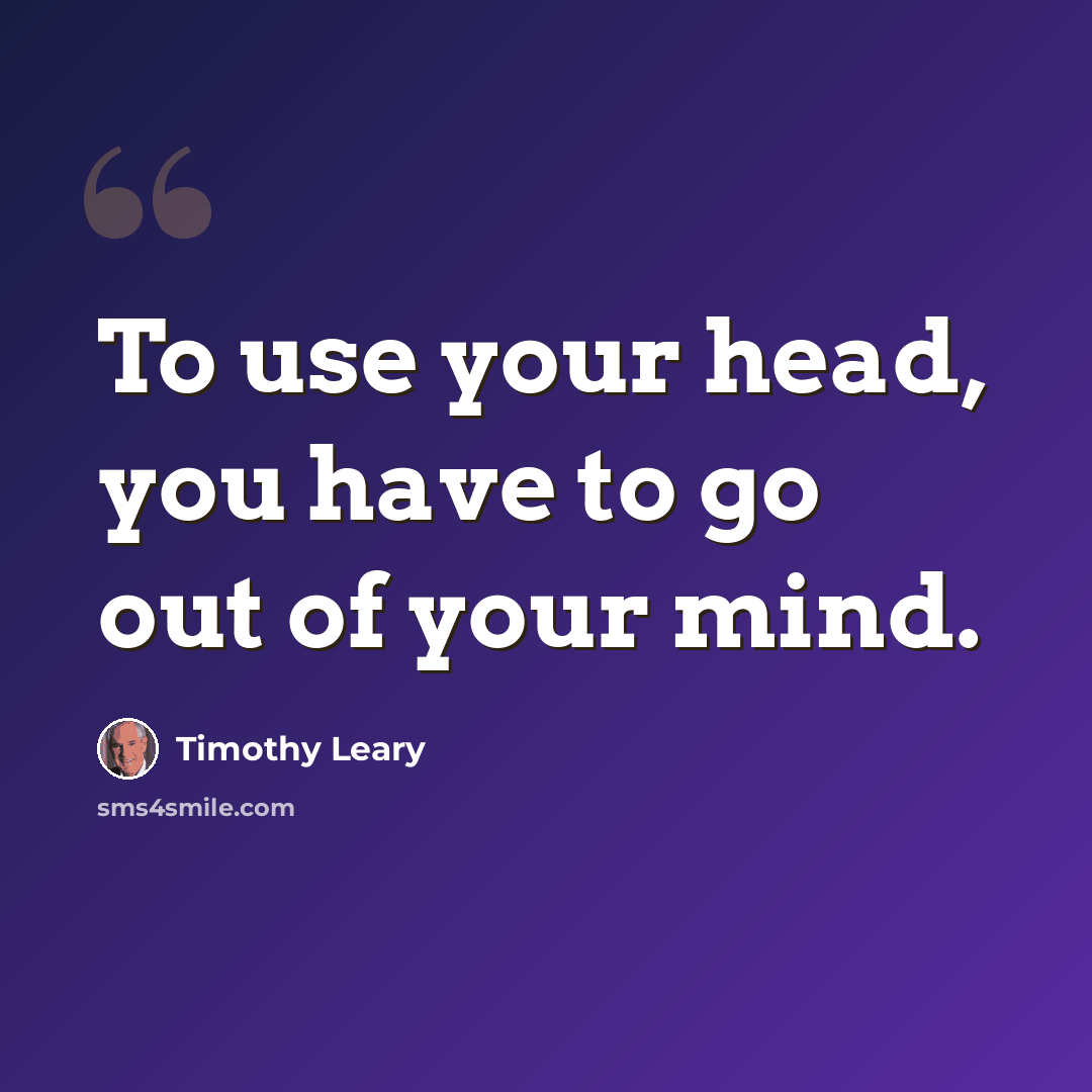 “To use your head, you have to go out of your mind.” quote by Timothy Leary