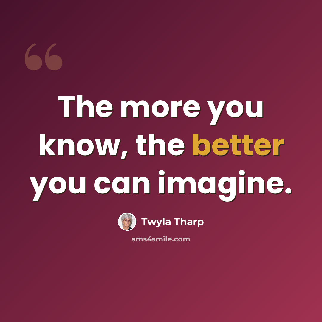 “The more you know, the better you can imagine.” quote by Twyla Tharp
