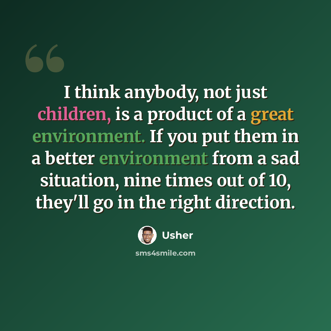 “I think anybody, not just children, is a product of a great environment. If you put them in a better environment from a sad situation, nine times out of 10, they'll go in the right direction.” quote by Usher