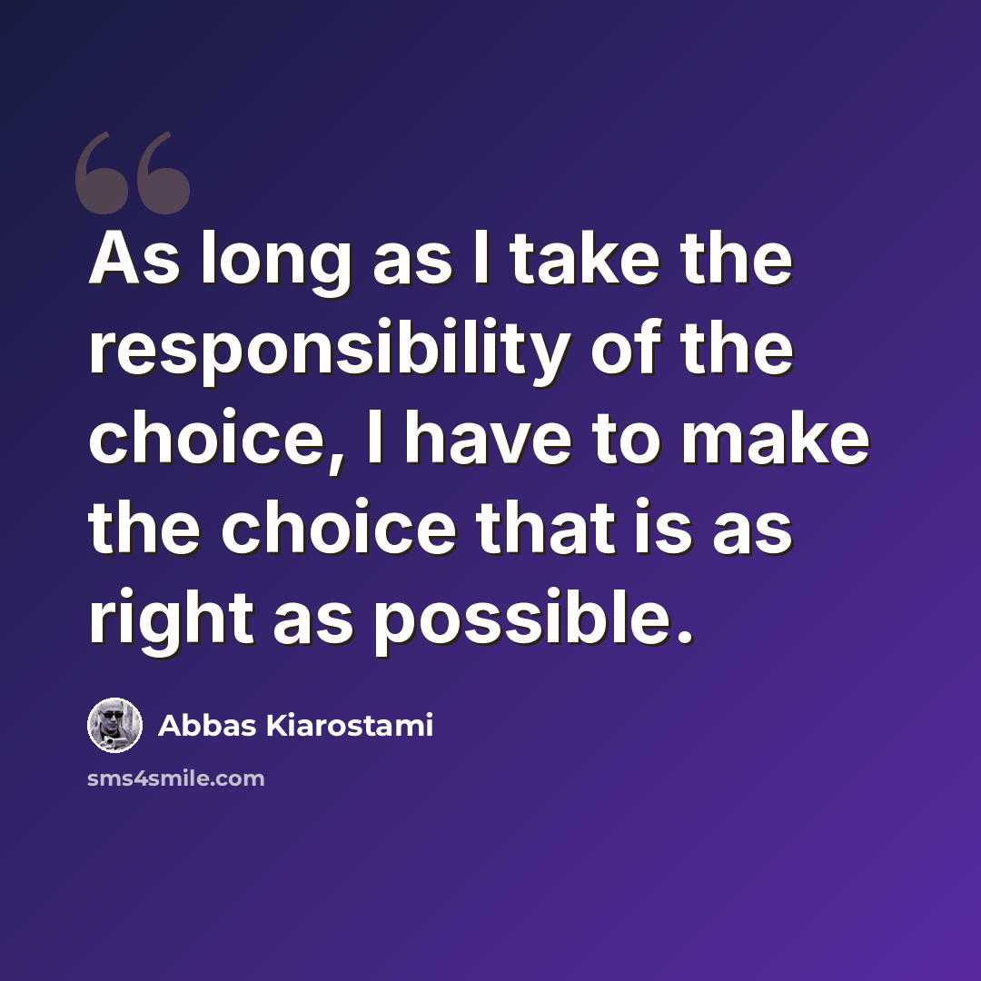 “As long as I take the responsibility of the choice, I have to make the choice that is as right as possible.” quote by Abbas Kiarostami
