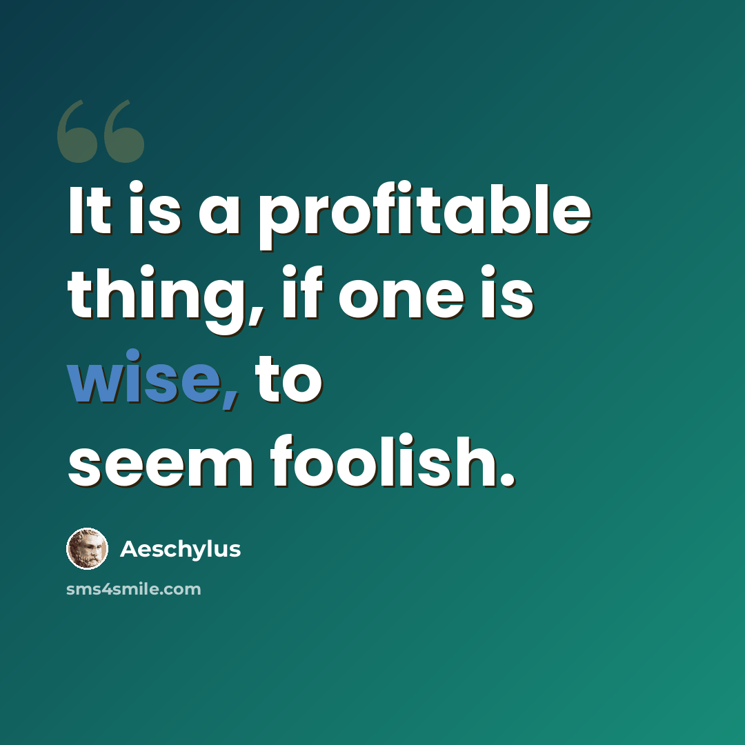 “It is a profitable thing, if one is wise, to seem foolish.” quote by Aeschylus