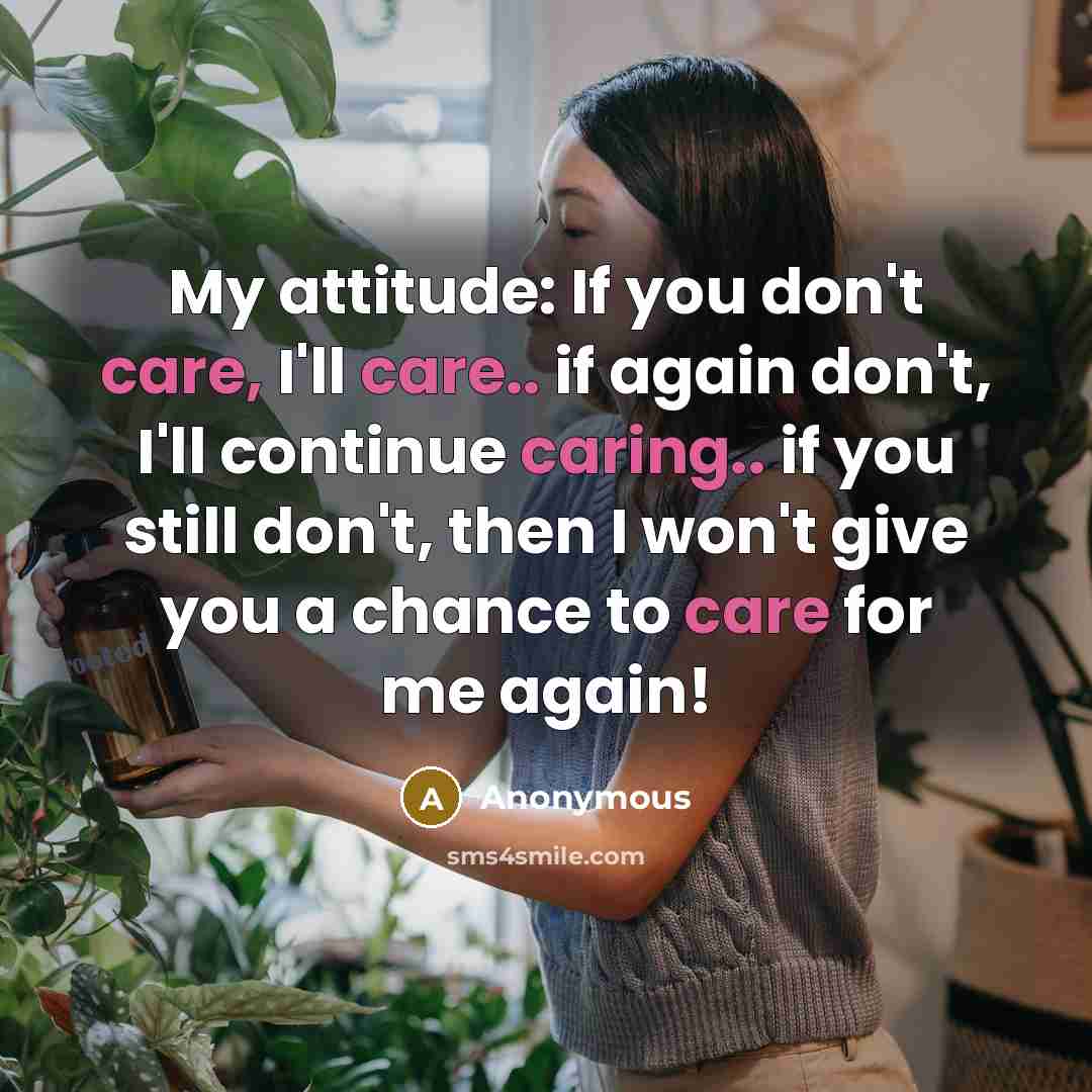 “My attitude: If you don't care, I'll care.. if again don't, I'll continue caring.. if you still don't, then I won't give you a chance to care for me again!” quote by Anonymous