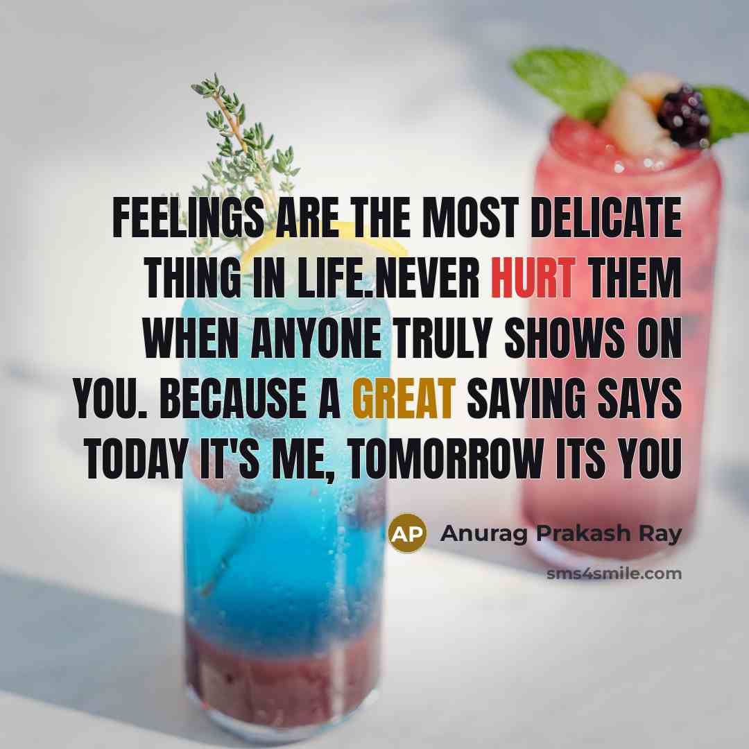 “Feelings are the most delicate thing in life.Never hurt them when anyone truly shows on you. Because a great saying says Today it's me, Tomorrow its you” quote by Anurag Prakash Ray