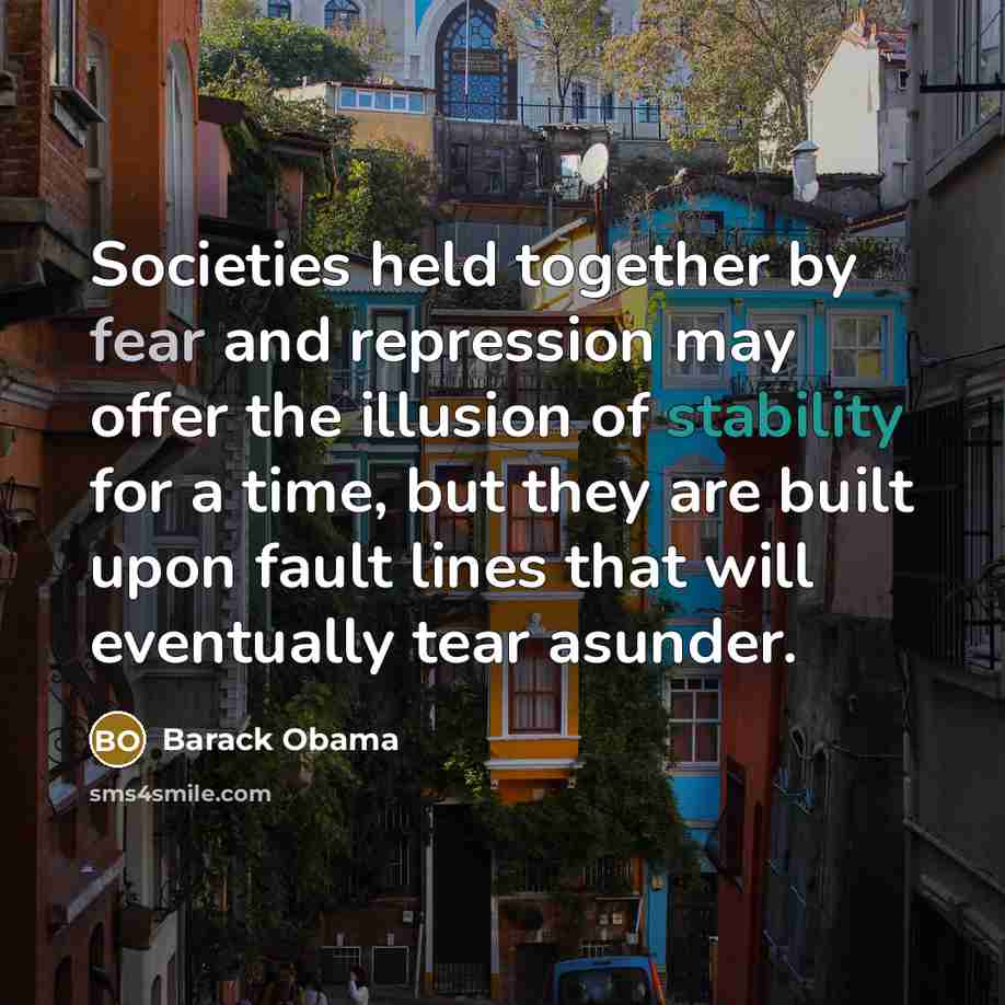 “Societies held together by fear and repression may offer the illusion of stability for a time, but they are built upon fault lines that will eventually tear asunder.” quote by Barack Obama