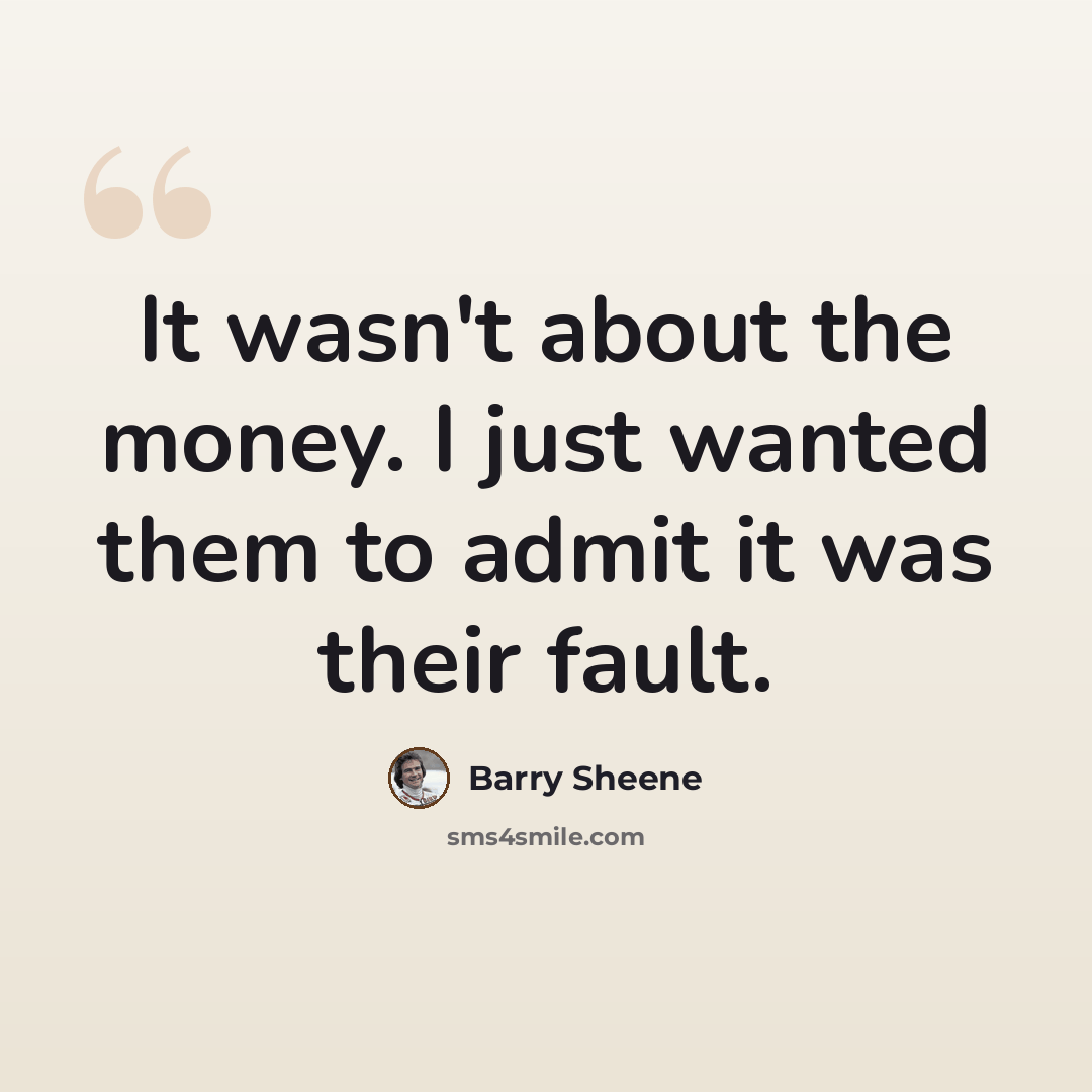 “It wasn't about the money. I just wanted them to admit it was their fault.” quote by Barry Sheene