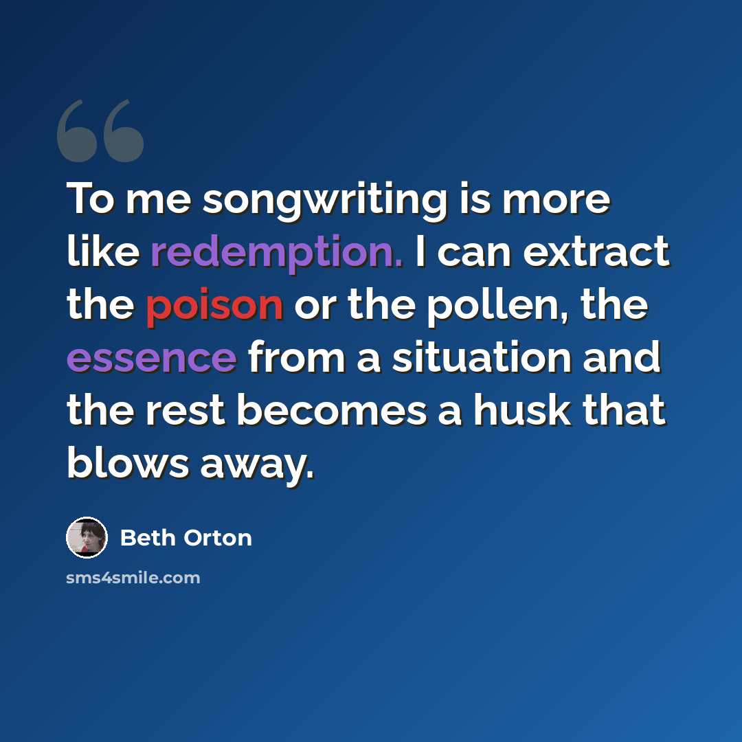 “To me songwriting is more like redemption. I can extract the poison or the pollen, the essence from a situation and the rest becomes a husk that blows away.” quote by Beth Orton