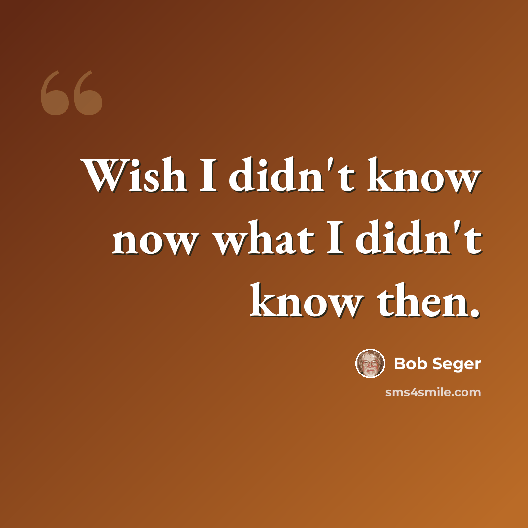 “Wish I didn't know now what I didn't know then.” quote by Bob Seger