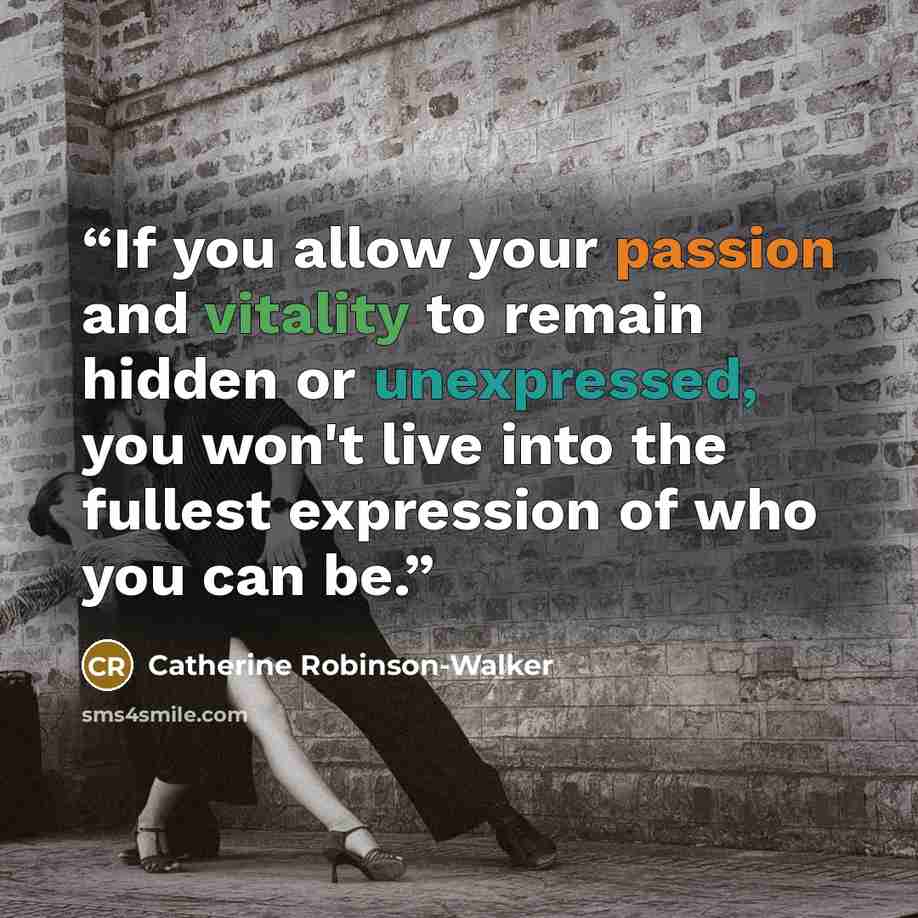 “If you allow your passion and vitality to remain hidden or unexpressed, you won't live into the fullest expression of who you can be.” quote by Catherine Robinson-Walker
