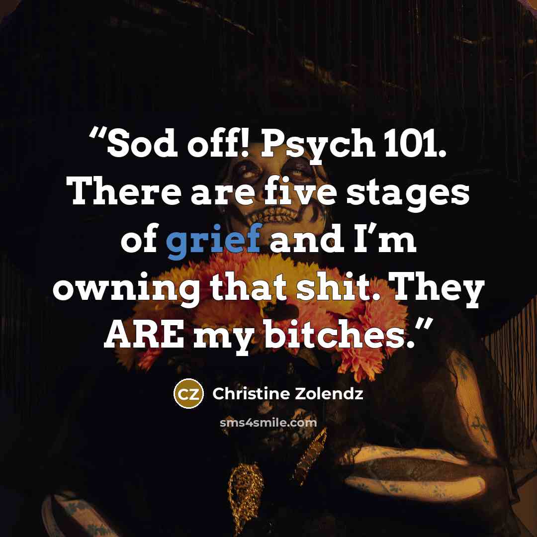 “Sod off! Psych 101. There are five stages of grief and I’m owning that shit. They ARE my bitches.” quote by Christine Zolendz