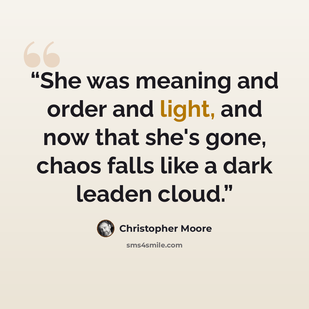 “She was meaning and order and light, and now that she's gone, chaos falls like a dark leaden cloud.” quote by Christopher Moore