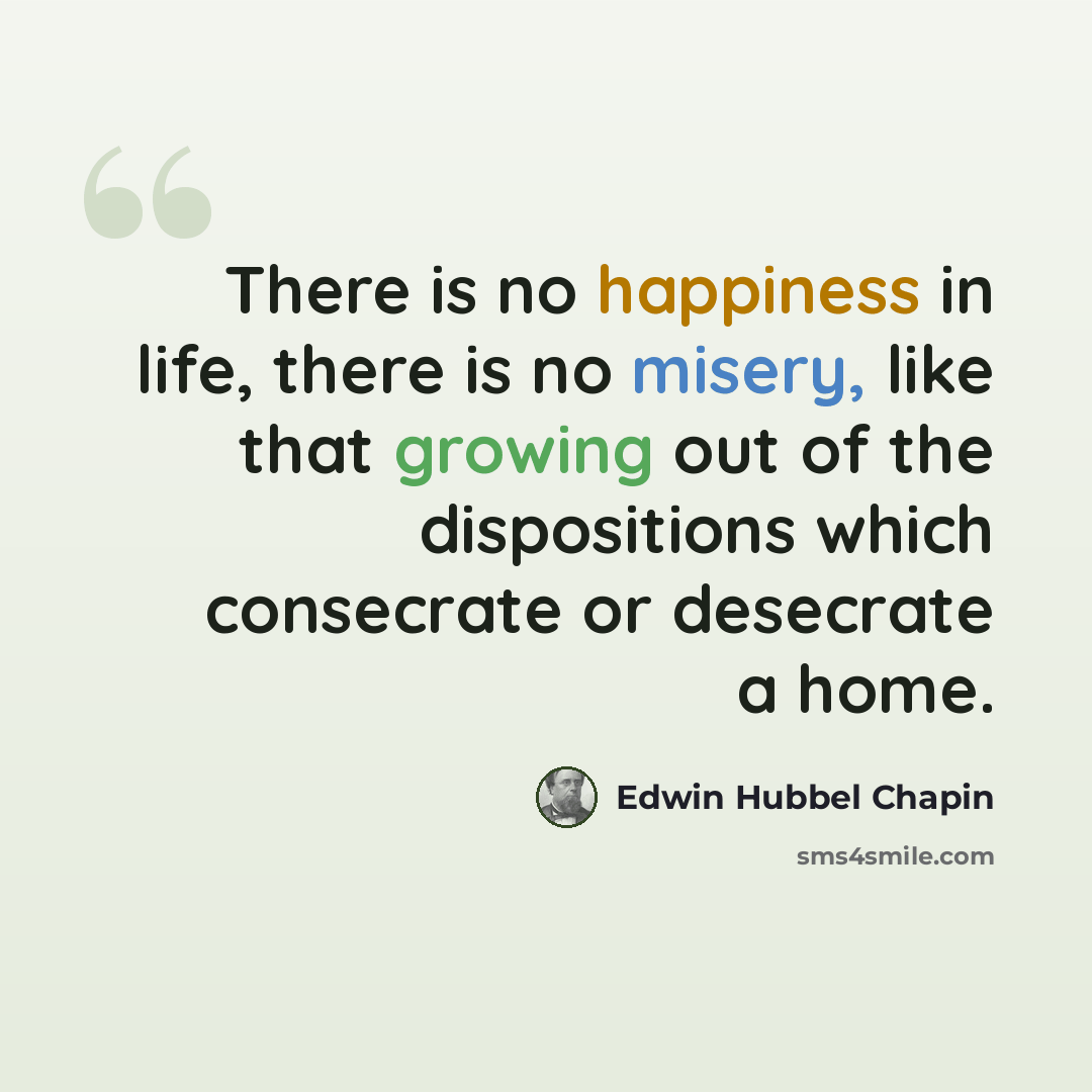 “There is no happiness in life, there is no misery, like that growing out of the dispositions which consecrate or desecrate a home.” quote by Edwin Hubbel Chapin