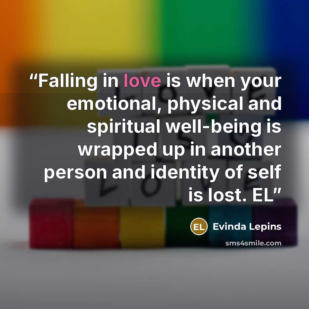 “Falling in love is when your emotional, physical and spiritual well-being is wrapped up in another person and identity of self is lost. EL” quote by Evinda Lepins