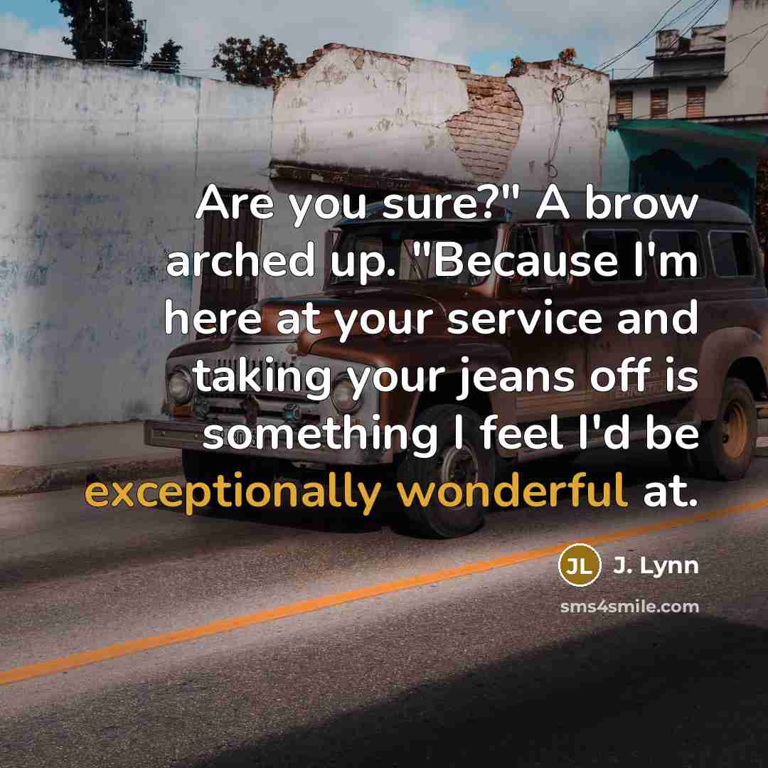 “Are you sure?" A brow arched up. "Because I'm here at your service and taking your jeans off is something I feel I'd be exceptionally wonderful at.” quote by J. Lynn
