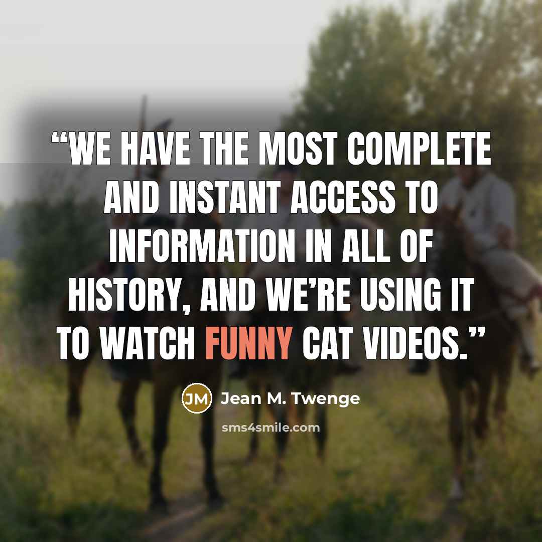 “We have the most complete and instant access to information in all of history, and we’re using it to watch funny cat videos.” quote by Jean M. Twenge