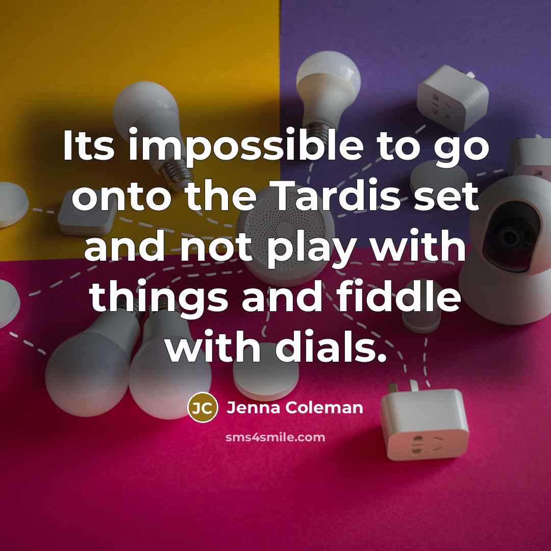 “Its impossible to go onto the Tardis set and not play with things and fiddle with dials.” quote by Jenna Coleman