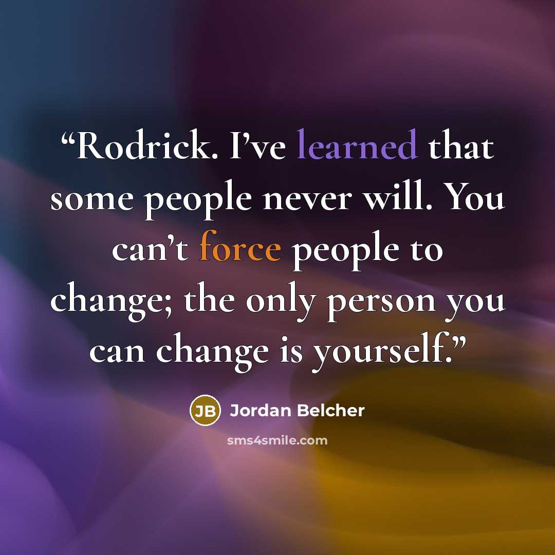 “Rodrick. I’ve learned that some people never will. You can’t force people to change; the only person you can change is yourself.” quote by Jordan Belcher