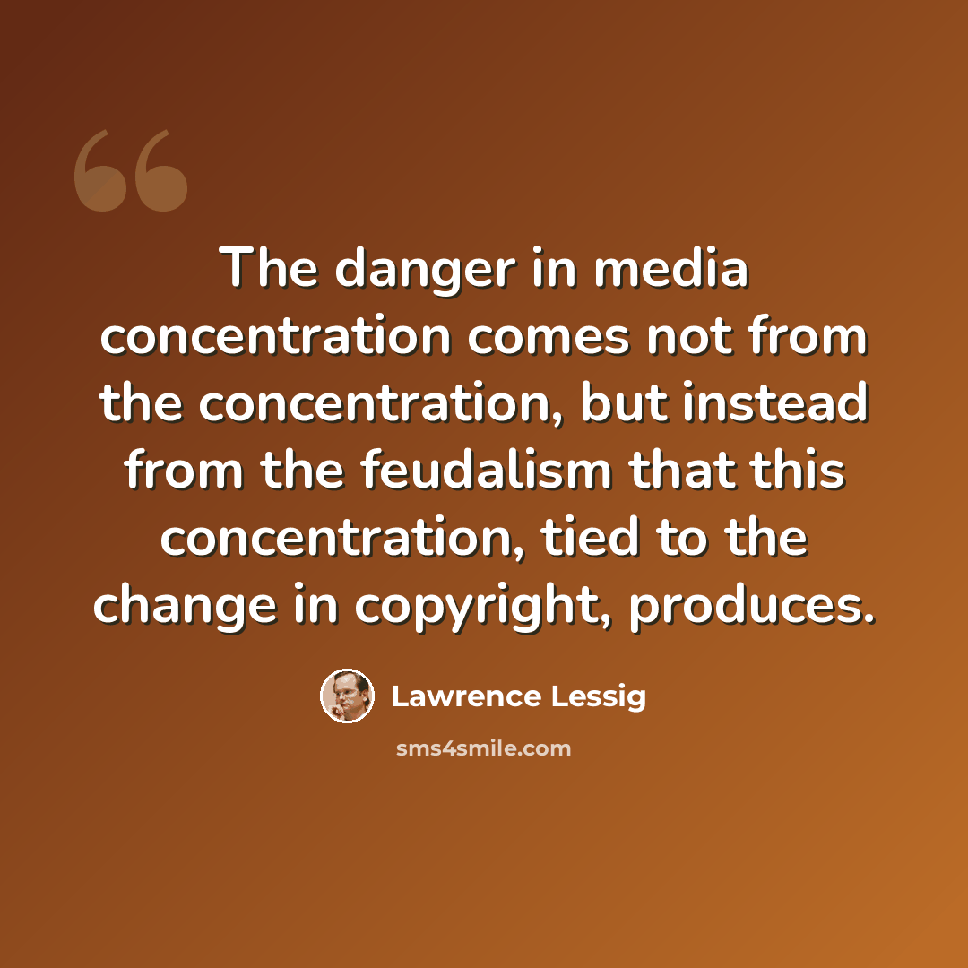“The danger in media concentration comes not from the concentration, but instead from the feudalism that this concentration, tied to the change in copyright, produces.” quote by Lawrence Lessig
