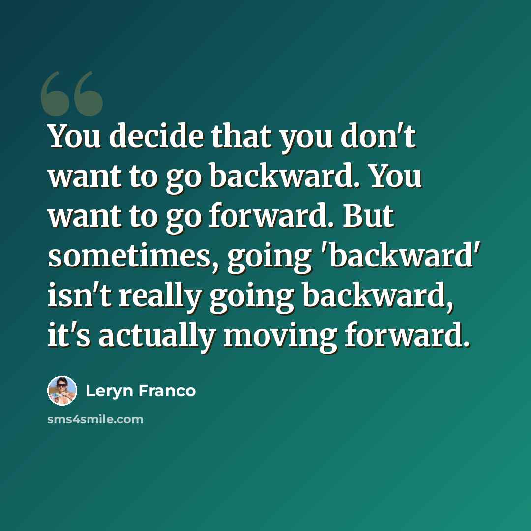 “You decide that you don't want to go backward. You want to go forward. But sometimes, going 'backward' isn't really going backward, it's actually moving forward.” quote by Leryn Franco