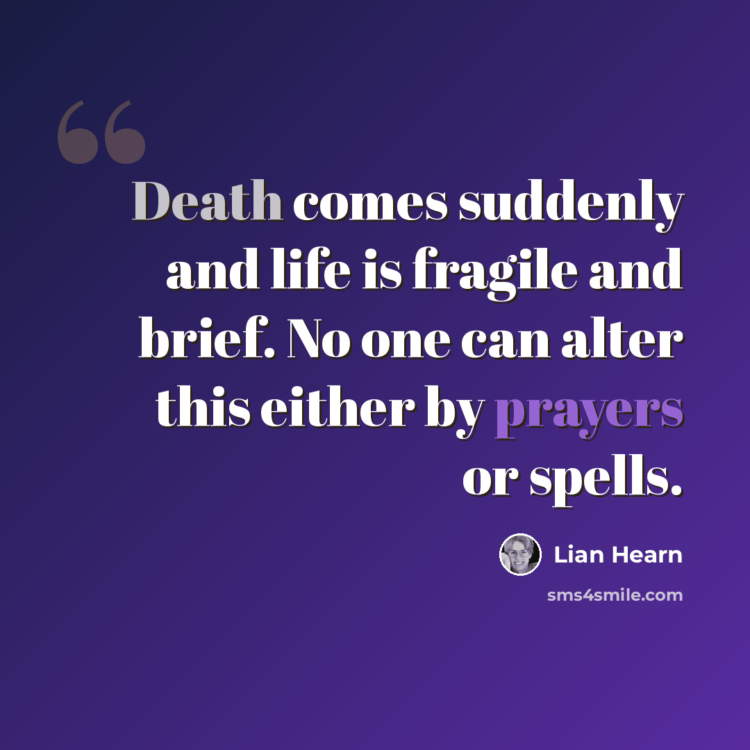“Death comes suddenly and life is fragile and brief. No one can alter this either by prayers or spells.” quote by Lian Hearn