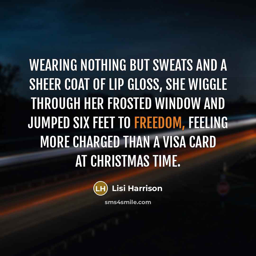“Wearing nothing but sweats and a sheer coat of lip gloss, she wiggle through her frosted window and jumped six feet to freedom, feeling more charged than a Visa card at Christmas time.” quote by Lisi Harrison
