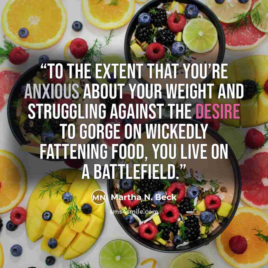 “to the extent that you’re anxious about your weight and struggling against the desire to gorge on wickedly fattening food, you live on a battlefield.” quote by Martha N. Beck
