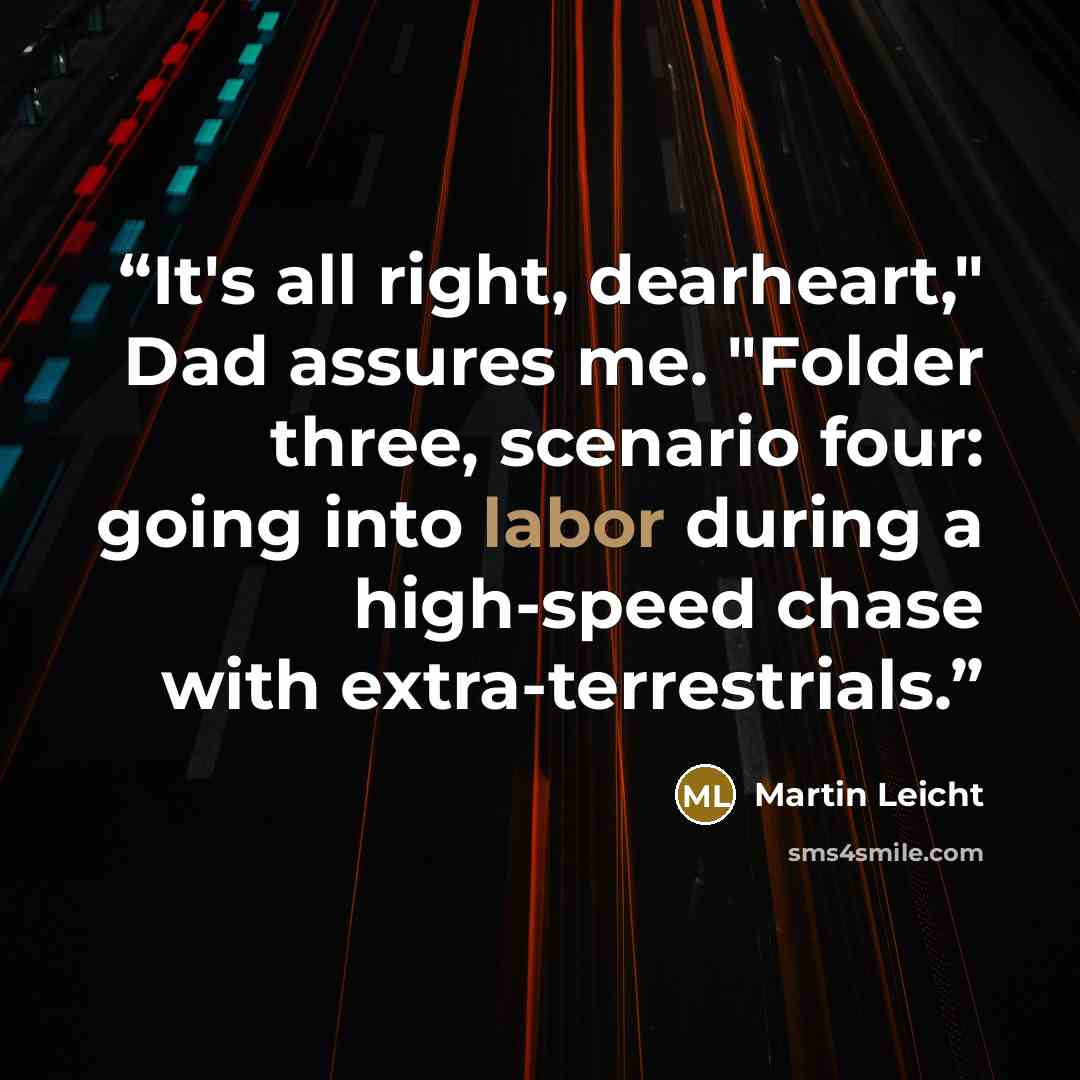 “It's all right, dearheart," Dad assures me. "Folder three, scenario four: going into labor during a high-speed chase with extra-terrestrials.” quote by Martin Leicht