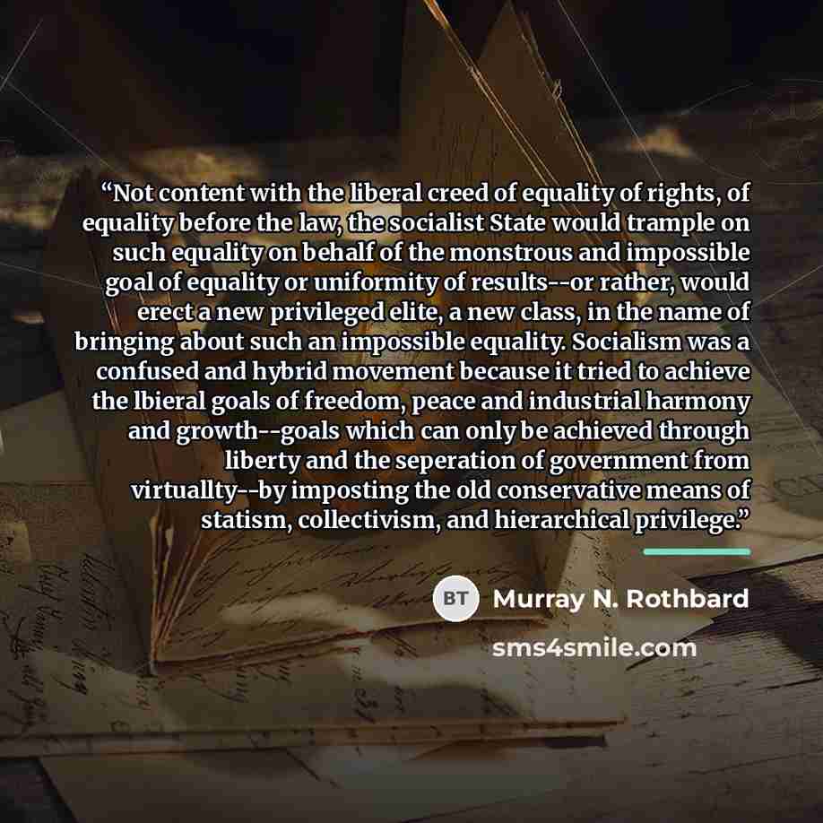 “Not content with the liberal creed of equality of rights, of equality before the law, the socialist State would trample on such equality on behalf of the monstrous and impossible goal of equality or uniformity of results--or rather, would erect a new privileged elite, a new class, in the name of…” quote by Murray N. Rothbard