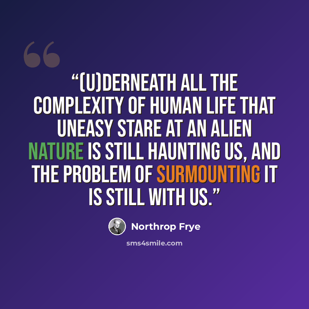 “(U)derneath all the complexity of human life that uneasy stare at an alien nature is still haunting us, and the problem of surmounting it is still with us.” quote by Northrop Frye