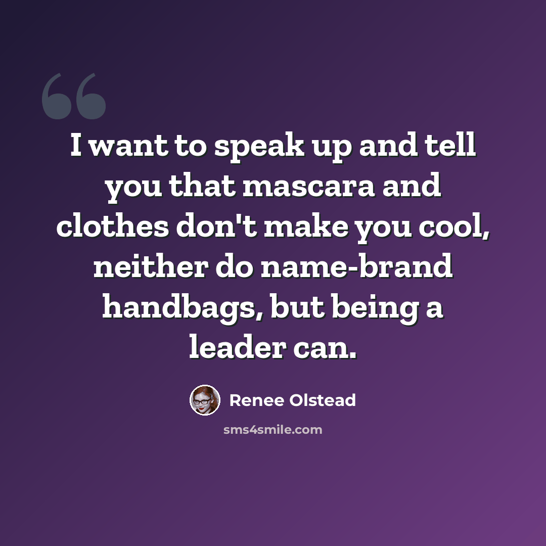 “I want to speak up and tell you that mascara and clothes don't make you cool, neither do name-brand handbags, but being a leader can.” quote by Renee Olstead