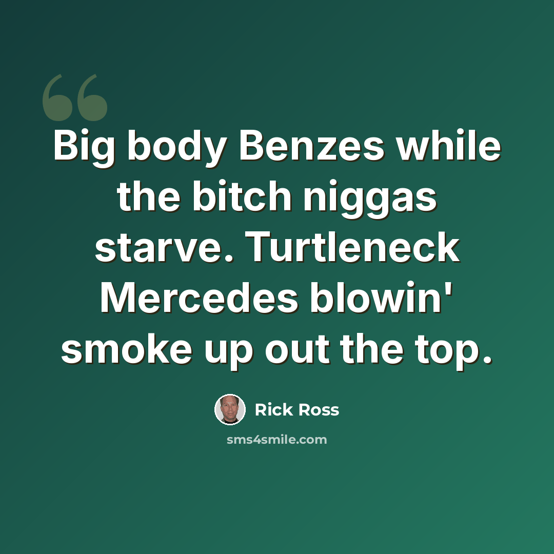 “Big body Benzes while the bitch niggas starve. Turtleneck Mercedes blowin' smoke up out the top.” quote by Rick Ross