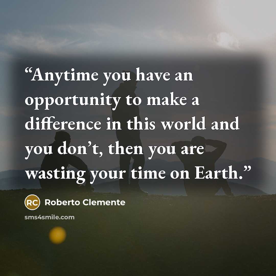 “Anytime you have an opportunity to make a difference in this world and you don’t, then you are wasting your time on Earth.” quote by Roberto Clemente