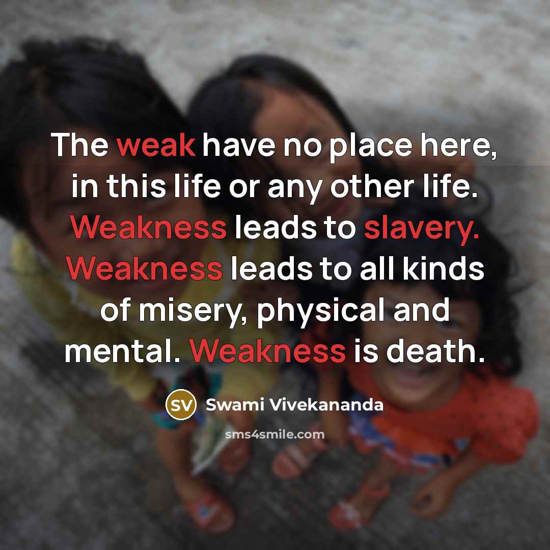 “The weak have no place here, in this life or any other life. Weakness leads to slavery. Weakness leads to all kinds of misery, physical and mental. Weakness is death.” quote by Swami Vivekananda