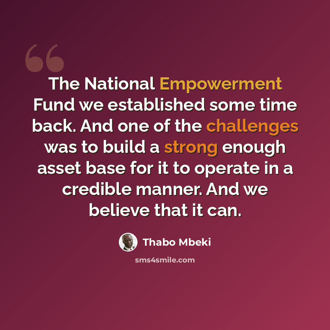“The National Empowerment Fund we established some time back. And one of the challenges was to build a strong enough asset base for it to operate in a credible manner. And we believe that it can.” quote by Thabo Mbeki
