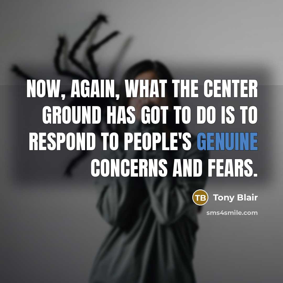 “Now, again, what the center ground has got to do is to respond to people's genuine concerns and fears.” quote by Tony Blair