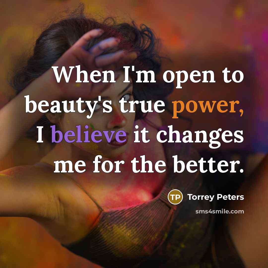 “When I'm open to beauty's true power, I believe it changes me for the better.” quote by Torrey Peters