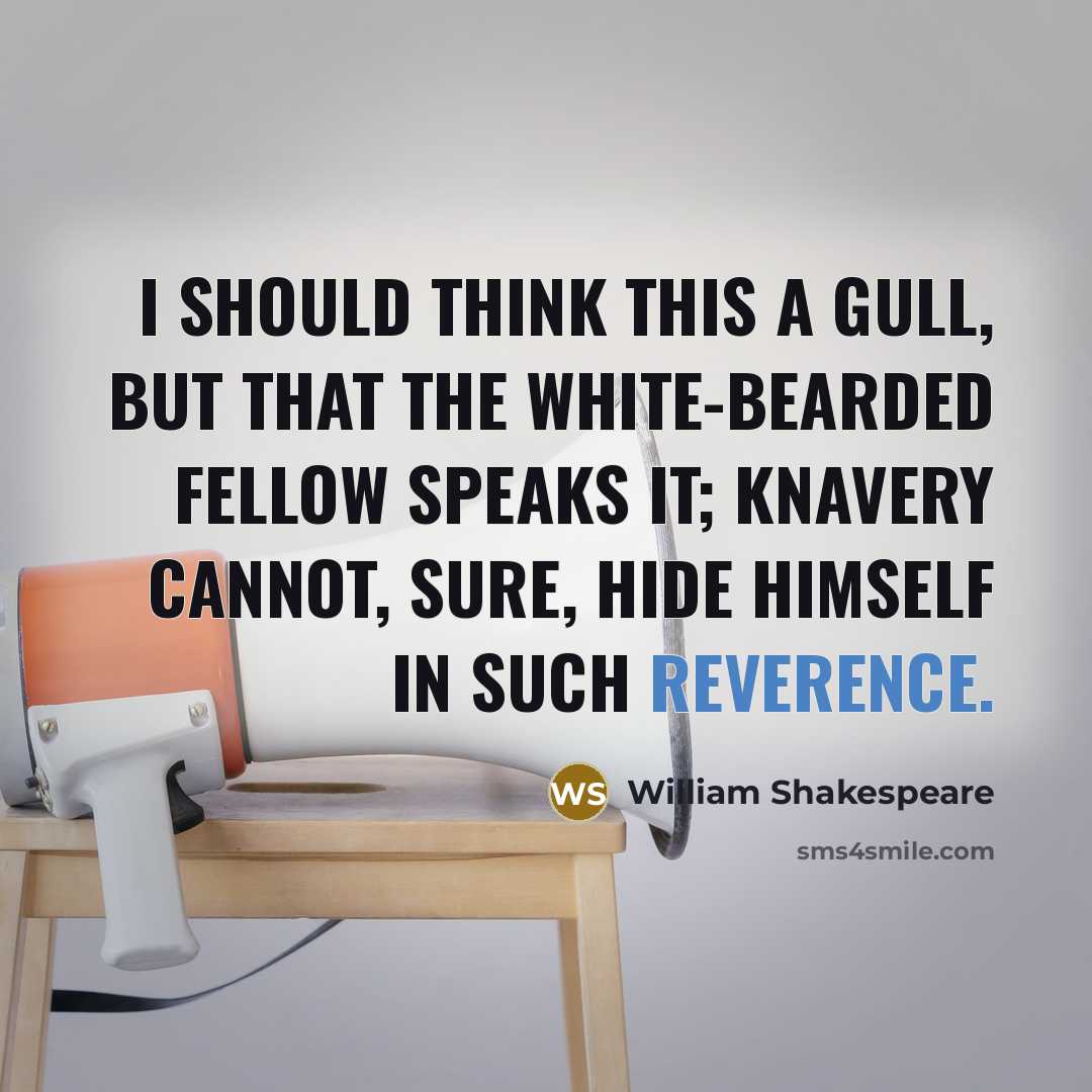 “I should think this a gull, but that the white-bearded fellow speaks it; knavery cannot, sure, hide himself in such reverence.” quote by William Shakespeare