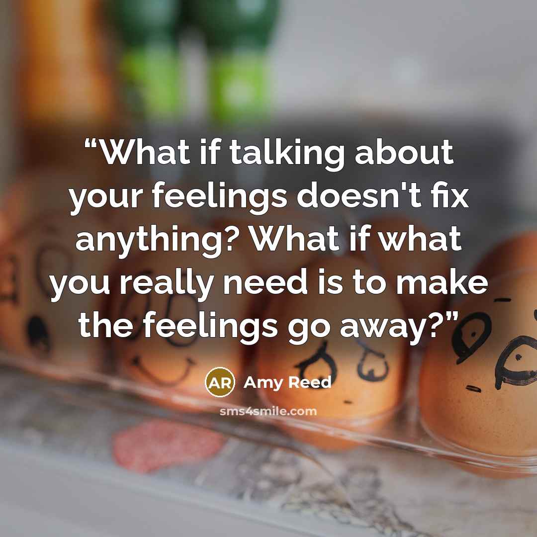 “What if talking about your feelings doesn't fix anything? What if what you really need is to make the feelings go away?” quote by Amy Reed