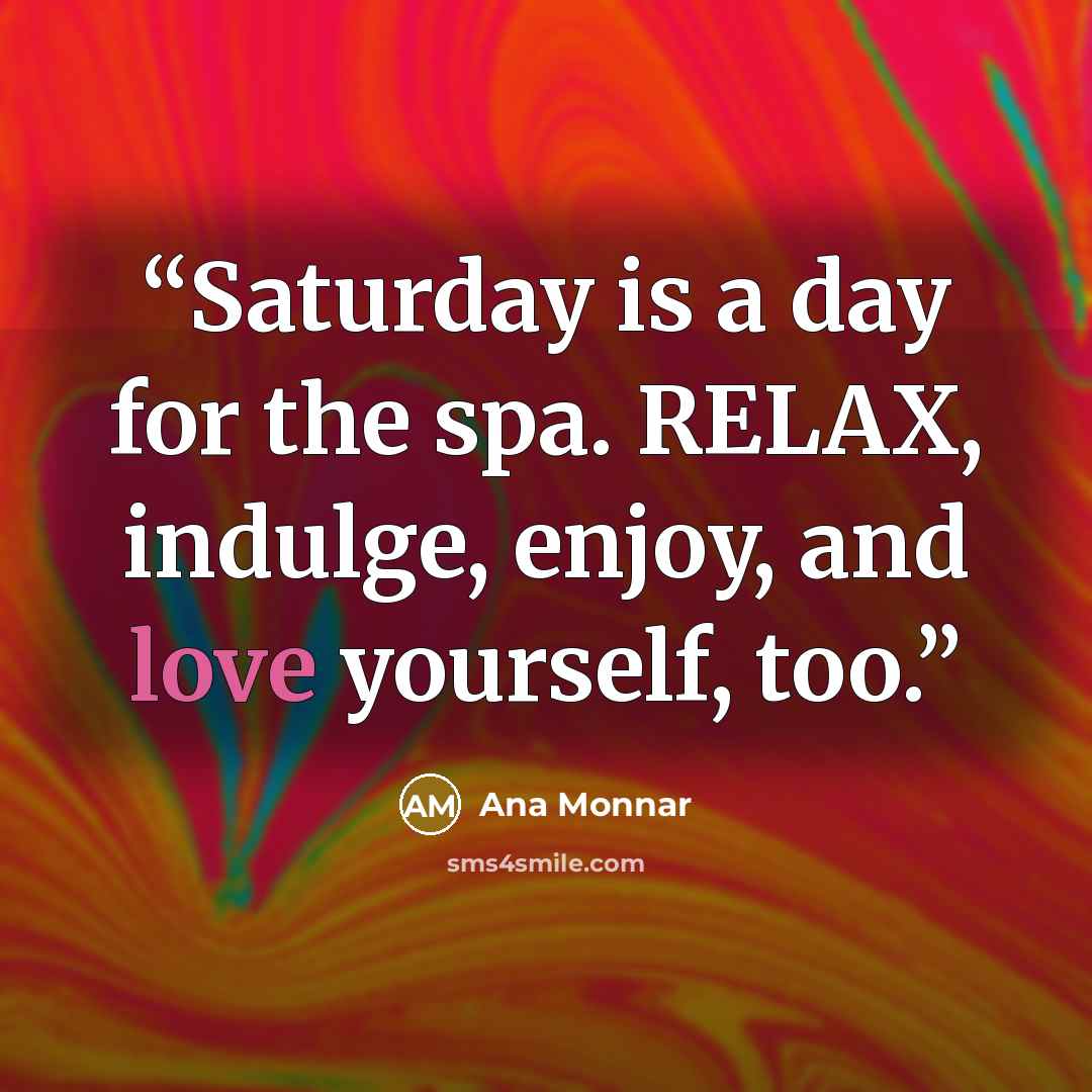 “Saturday is a day for the spa. RELAX, indulge, enjoy, and love yourself, too.” quote by Ana Monnar