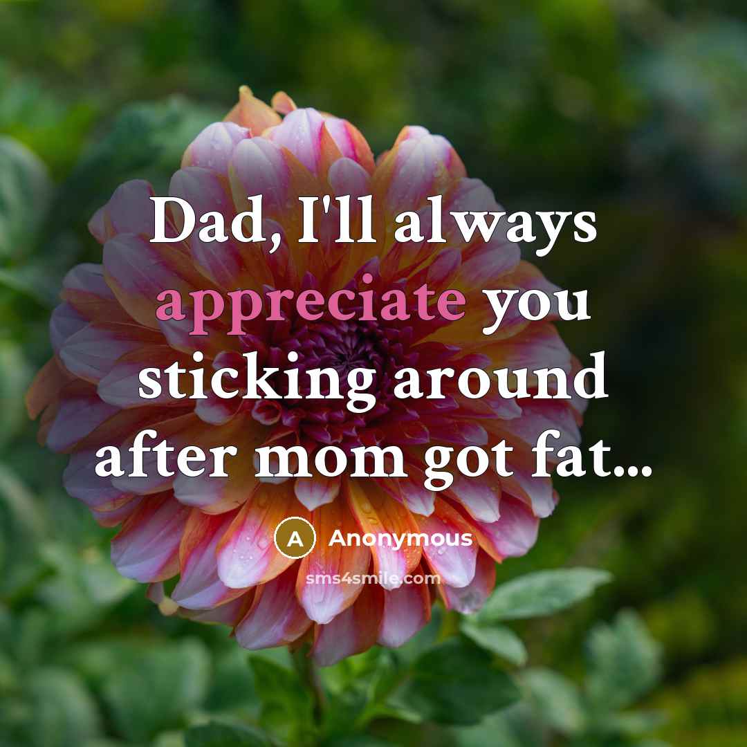 “Dad, I'll always appreciate you sticking around after mom got fat...” quote by Anonymous
