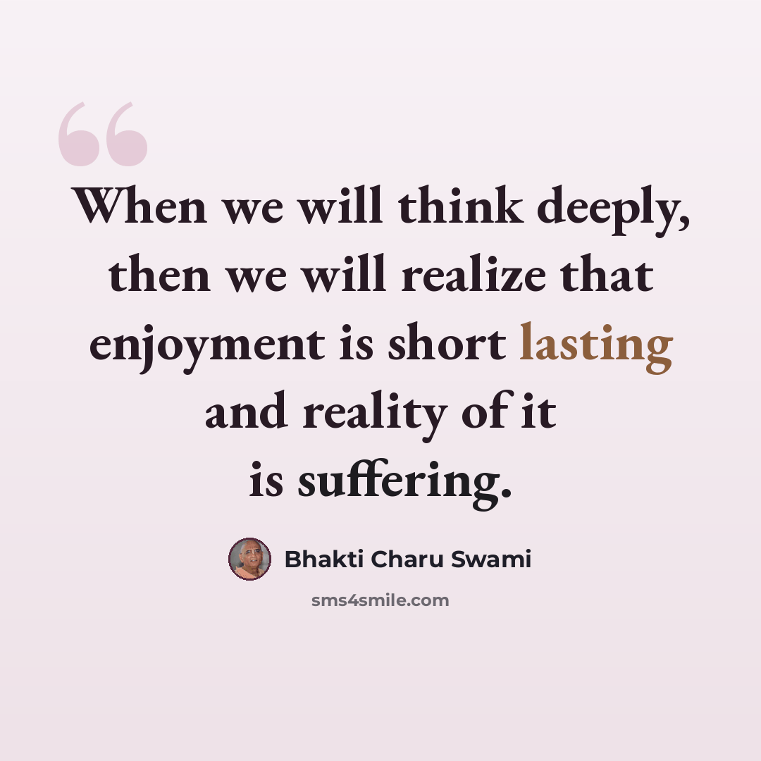 “When we will think deeply, then we will realize that enjoyment is short lasting and reality of it is suffering.” quote by Bhakti Charu Swami