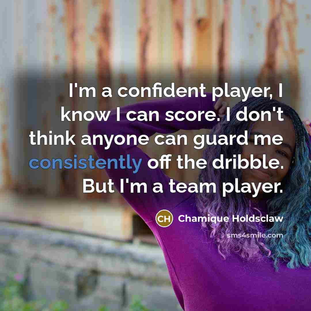 “I'm a confident player, I know I can score. I don't think anyone can guard me consistently off the dribble. But I'm a team player.” quote by Chamique Holdsclaw