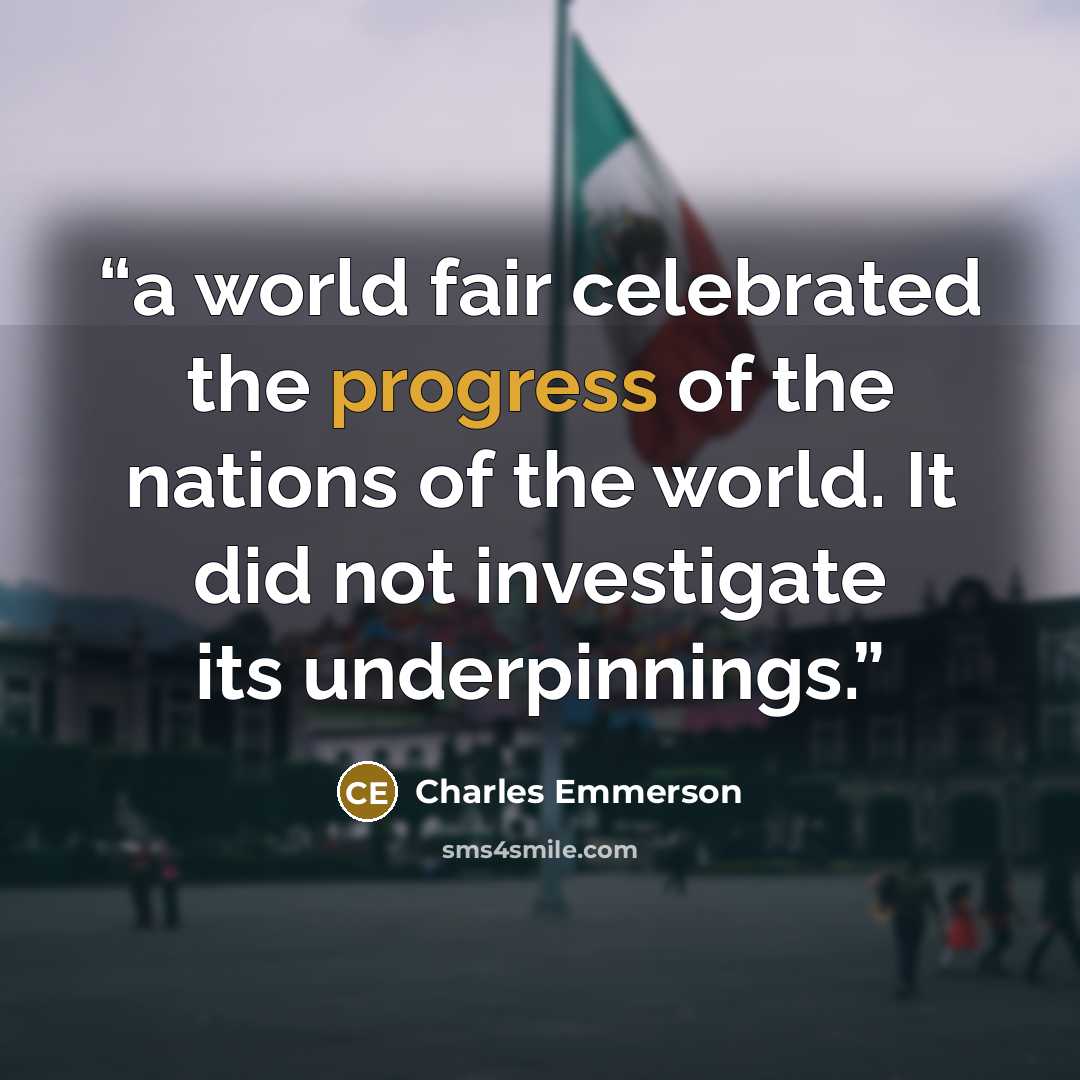 “a world fair celebrated the progress of the nations of the world. It did not investigate its underpinnings.” quote by Charles Emmerson