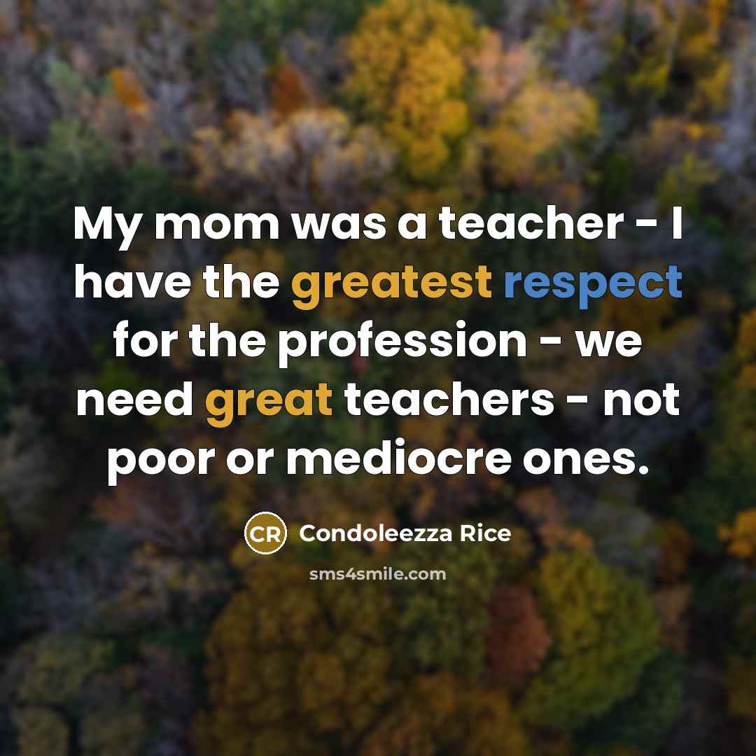 “My mom was a teacher - I have the greatest respect for the profession - we need great teachers - not poor or mediocre ones.” quote by Condoleezza Rice