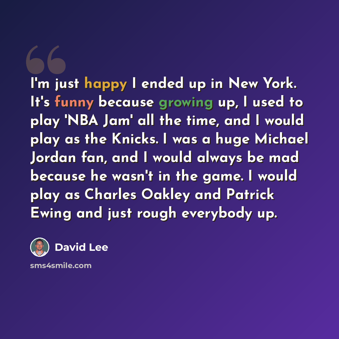 “I'm just happy I ended up in New York. It's funny because growing up, I used to play 'NBA Jam' all the time, and I would play as the Knicks. I was a huge Michael Jordan fan, and I would always be mad because he wasn't in the game. I would play as Charles Oakley and Patrick Ewing and just rough…” quote by David Lee