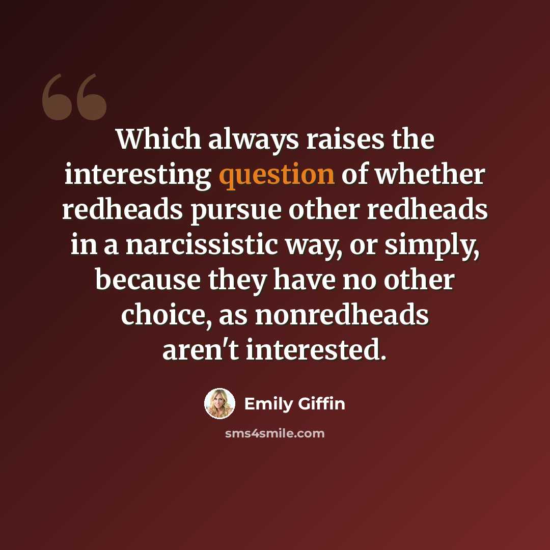 “Which always raises the interesting question of whether redheads pursue other redheads in a narcissistic way, or simply, because they have no other choice, as nonredheads aren't interested.” quote by Emily Giffin