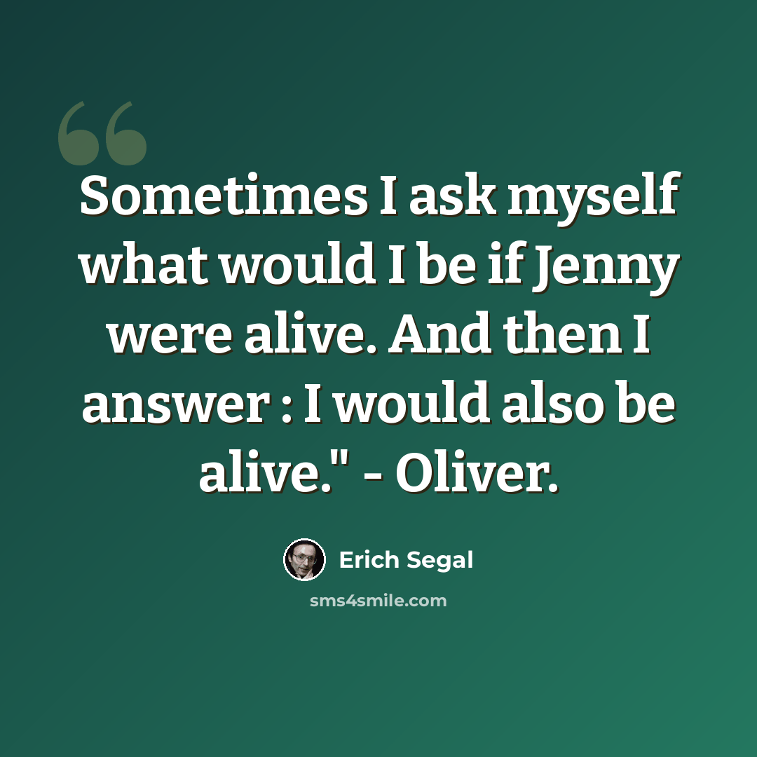 “Sometimes I ask myself what would I be if Jenny were alive. And then I answer : I would also be alive." - Oliver.” quote by Erich Segal