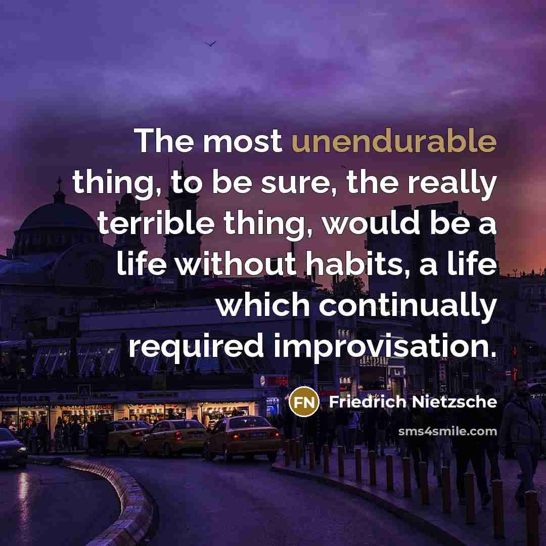 “The most unendurable thing, to be sure, the really terrible thing, would be a life without habits, a life which continually required improvisation.” quote by Friedrich Nietzsche