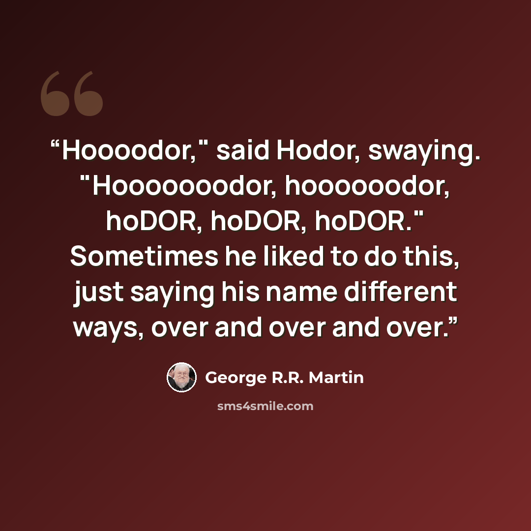 “Hoooodor," said Hodor, swaying. "Hooooooodor, hoooooodor, hoDOR, hoDOR, hoDOR." Sometimes he liked to do this, just saying his name different ways, over and over and over.” quote by George R.R. Martin