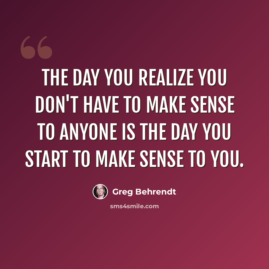 “The day you realize you don't have to make sense to anyone is the day you start to make sense to you.” quote by Greg Behrendt