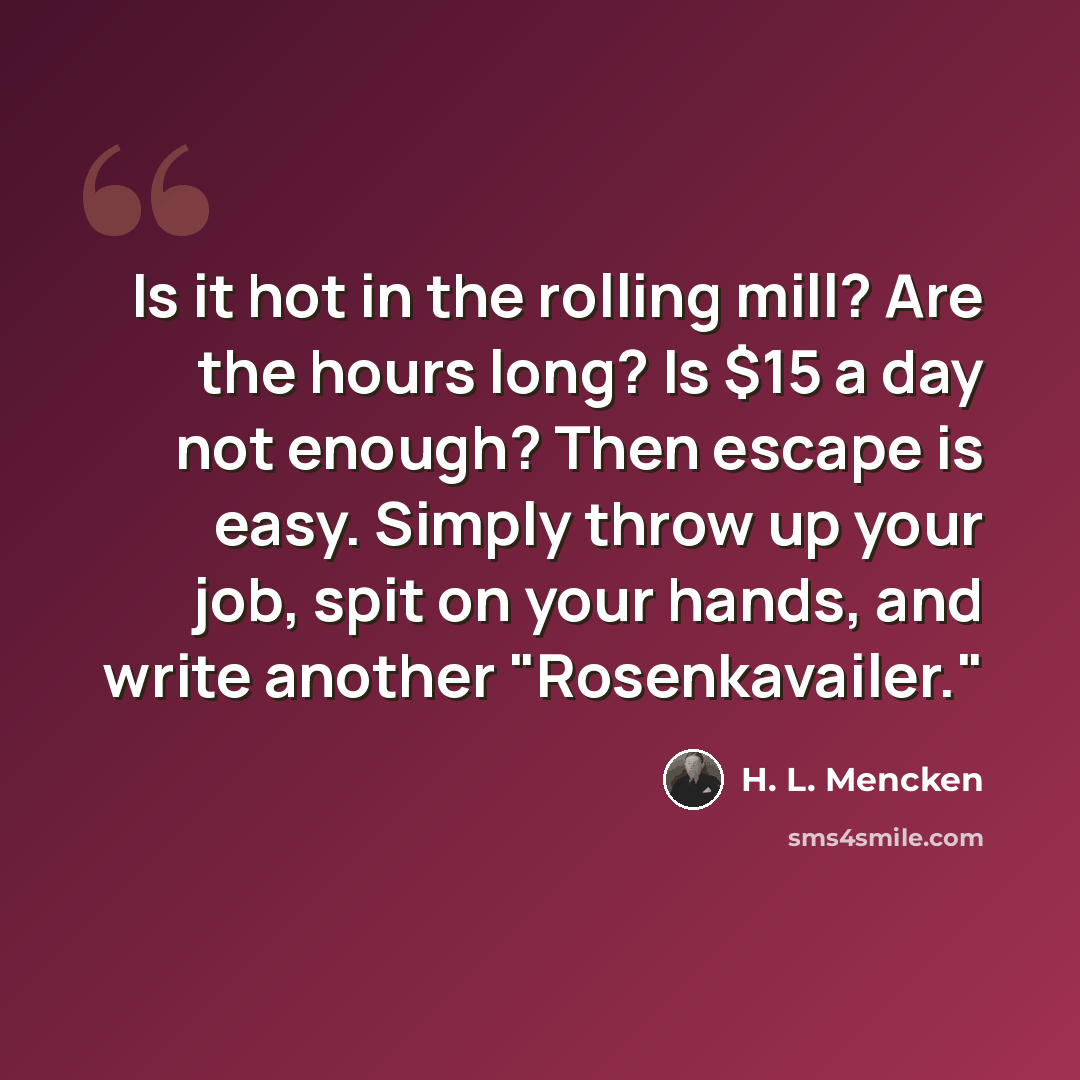 “Is it hot in the rolling mill? Are the hours long? Is $15 a day not enough? Then escape is easy. Simply throw up your job, spit on your hands, and write another "Rosenkavailer."” quote by H. L. Mencken